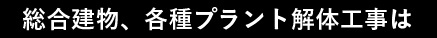 総合建物、各種プラント解体工事は